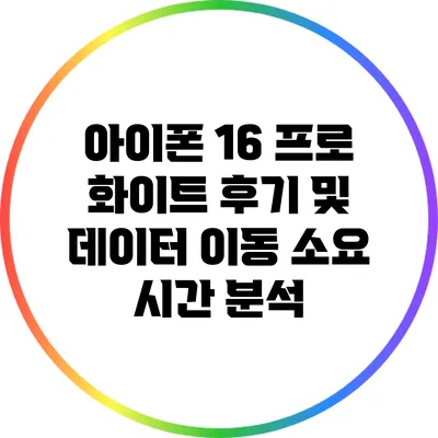 아이폰 16 프로 화이트 후기 및 데이터 이동 소요 시간 분석