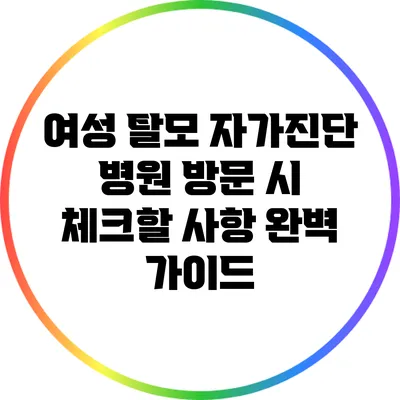여성 탈모 자가진단: 병원 방문 시 체크할 사항 완벽 가이드