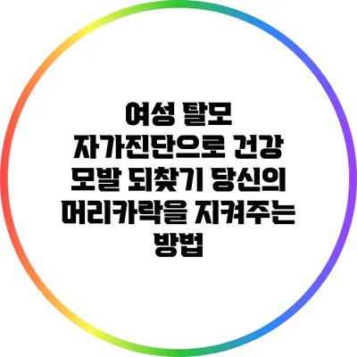 여성 탈모 자가진단으로 건강 모발 되찾기: 당신의 머리카락을 지켜주는 방법