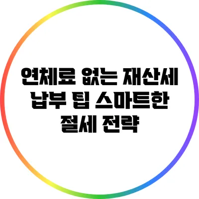 연체료 없는 재산세 납부 팁: 스마트한 절세 전략