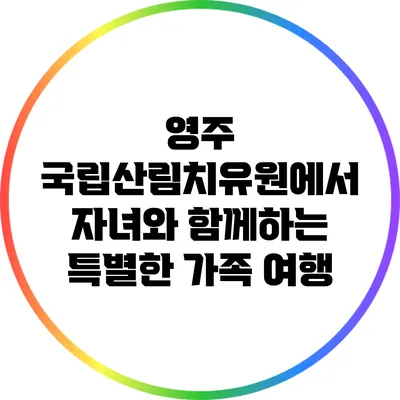 영주 국립산림치유원에서 자녀와 함께하는 특별한 가족 여행