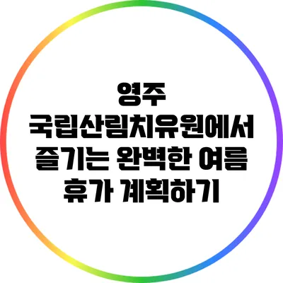 영주 국립산림치유원에서 즐기는 완벽한 여름 휴가 계획하기