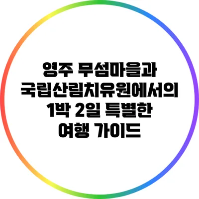 영주 무섬마을과 국립산림치유원에서의 1박 2일 특별한 여행 가이드