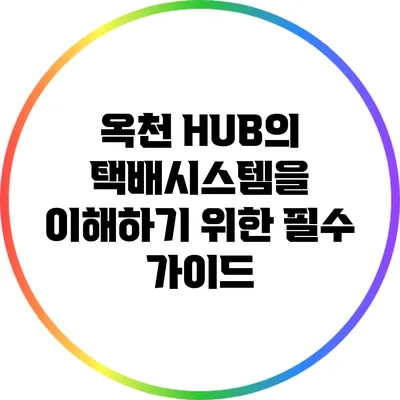 옥천 HUB의 택배시스템을 이해하기 위한 필수 가이드