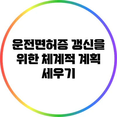 운전면허증 갱신을 위한 체계적 계획 세우기
