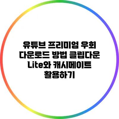 유튜브 프리미엄 우회 다운로드 방법: 클립다운 Lite와 캐시메이트 활용하기