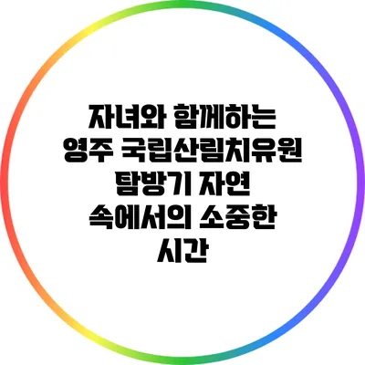 자녀와 함께하는 영주 국립산림치유원 탐방기: 자연 속에서의 소중한 시간