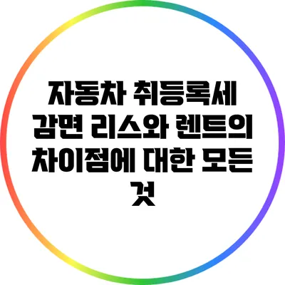 자동차 취등록세 감면: 리스와 렌트의 차이점에 대한 모든 것