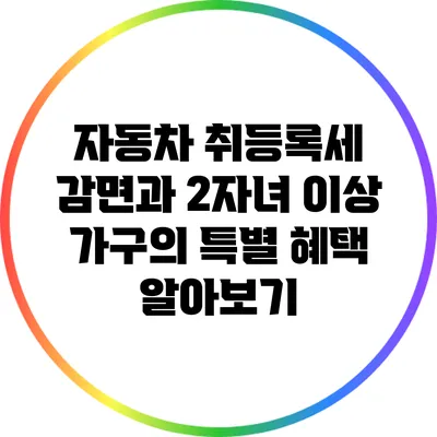 자동차 취등록세 감면과 2자녀 이상 가구의 특별 혜택 알아보기