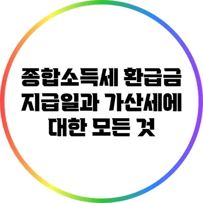 종합소득세 환급금 지급일과 가산세에 대한 모든 것