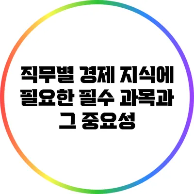 직무별 경제 지식에 필요한 필수 과목과 그 중요성