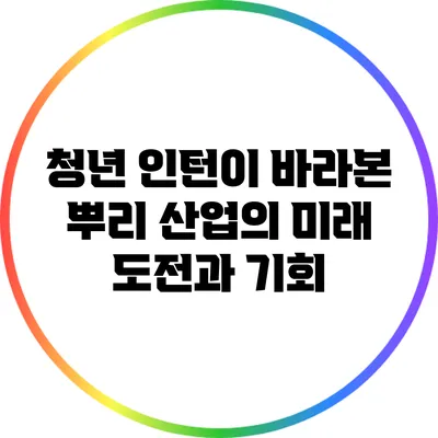 청년 인턴이 바라본 뿌리 산업의 미래: 도전과 기회