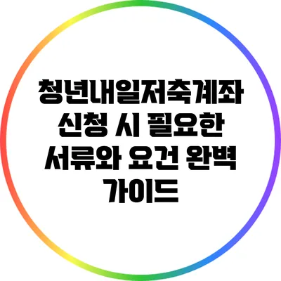 청년내일저축계좌 신청 시 필요한 서류와 요건 완벽 가이드