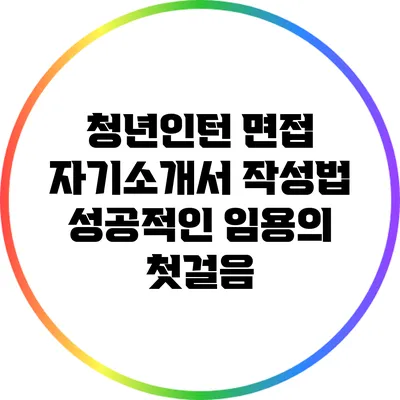 청년인턴 면접 자기소개서 작성법: 성공적인 임용의 첫걸음