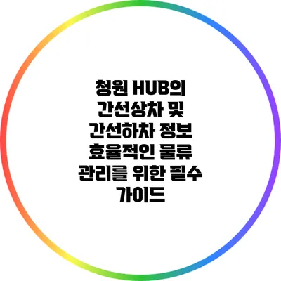 청원 HUB의 간선상차 및 간선하차 정보: 효율적인 물류 관리를 위한 필수 가이드