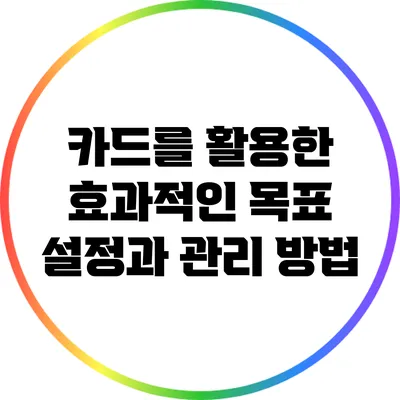 카드를 활용한 효과적인 목표 설정과 관리 방법