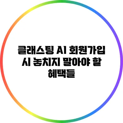 클래스팅 AI 회원가입 시 놓치지 말아야 할 혜택들