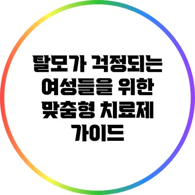 탈모가 걱정되는 여성들을 위한 맞춤형 치료제 가이드
