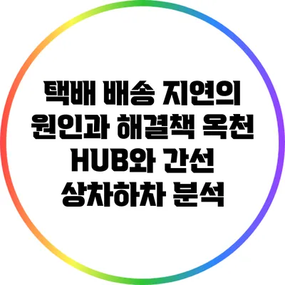 택배 배송 지연의 원인과 해결책: 옥천 HUB와 간선 상차하차 분석