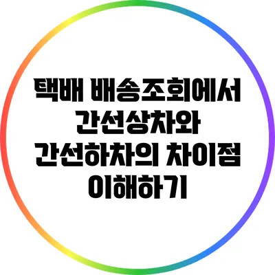 택배 배송조회에서 간선상차와 간선하차의 차이점 이해하기