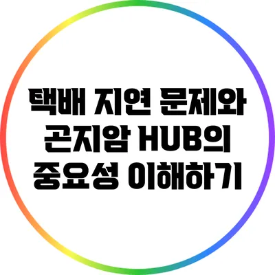 택배 지연 문제와 곤지암 HUB의 중요성 이해하기