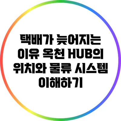 택배가 늦어지는 이유: 옥천 HUB의 위치와 물류 시스템 이해하기