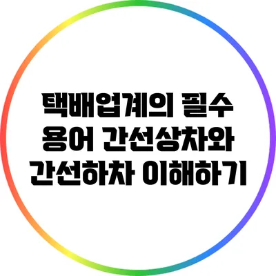 택배업계의 필수 용어: 간선상차와 간선하차 이해하기