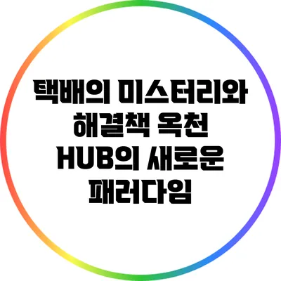 택배의 미스터리와 해결책: 옥천 HUB의 새로운 패러다임