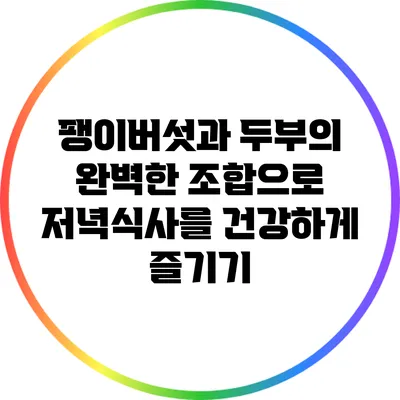 팽이버섯과 두부의 완벽한 조합으로 저녁식사를 건강하게 즐기기