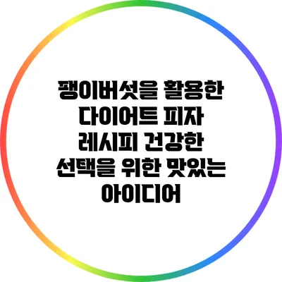 팽이버섯을 활용한 다이어트 피자 레시피: 건강한 선택을 위한 맛있는 아이디어
