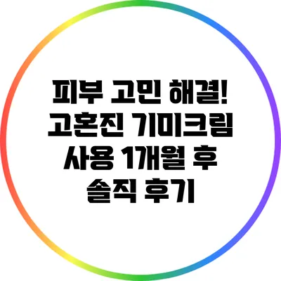 피부 고민 해결! 고혼진 기미크림 사용 1개월 후 솔직 후기