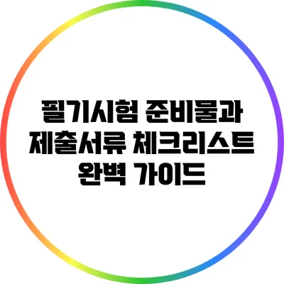 필기시험 준비물과 제출서류 체크리스트 완벽 가이드