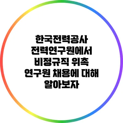 한국전력공사 전력연구원에서 비정규직 위촉 연구원 채용에 대해 알아보자