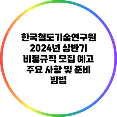 한국철도기술연구원 2024년 상반기 비정규직 모집 예고: 주요 사항 및 준비 방법