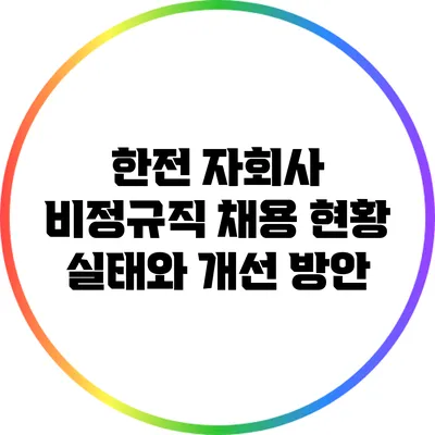 한전 자회사 비정규직 채용 현황: 실태와 개선 방안