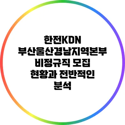 한전KDN 부산울산경남지역본부 비정규직 모집 현황과 전반적인 분석