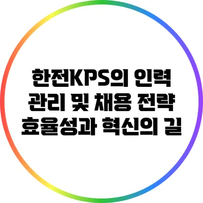 한전KPS의 인력 관리 및 채용 전략: 효율성과 혁신의 길