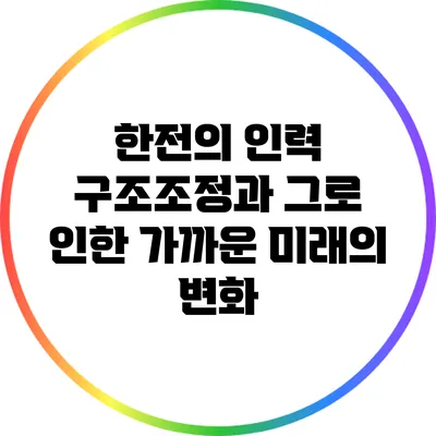 한전의 인력 구조조정과 그로 인한 가까운 미래의 변화