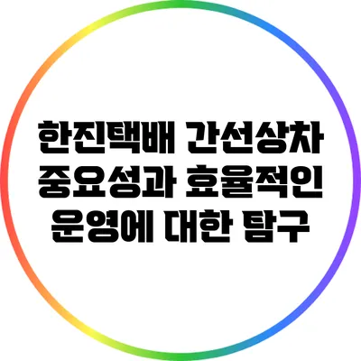 한진택배 간선상차: 중요성과 효율적인 운영에 대한 탐구