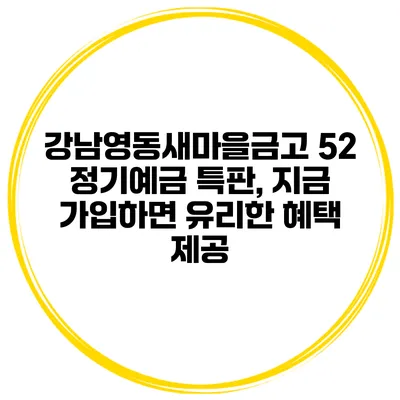 강남영동새마을금고 52 정기예금 특판, 지금 가입하면 유리한 혜택 제공