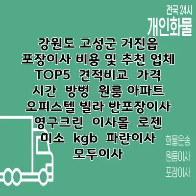 강원도 고성군 거진읍 포장이사 비용 및 추천 업체 TOP5 | 견적비교 | 가격 | 시간 | 방벙 | 원룸 아파트 오피스텔 빌라 반포장이사 | 영구크린 | 이사몰 | 로젠 | 미소 | kgb | 파란이사 | 모두이사