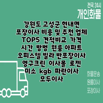 강원도 고성군 현내면 포장이사 비용 및 추천 업체 TOP5 | 견적비교 | 가격 | 시간 | 방벙 | 원룸 아파트 오피스텔 빌라 반포장이사 | 영구크린 | 이사몰 | 로젠 | 미소 | kgb | 파란이사 | 모두이사