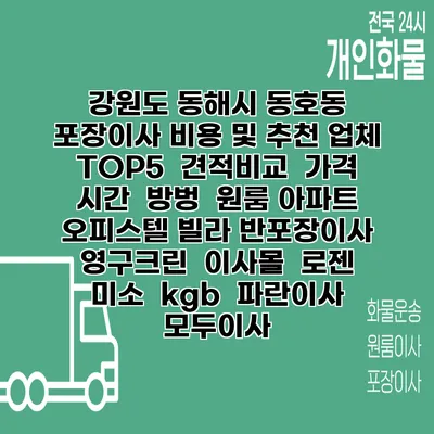 강원도 동해시 동호동 포장이사 비용 및 추천 업체 TOP5 | 견적비교 | 가격 | 시간 | 방벙 | 원룸 아파트 오피스텔 빌라 반포장이사 | 영구크린 | 이사몰 | 로젠 | 미소 | kgb | 파란이사 | 모두이사