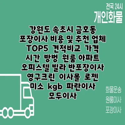 강원도 속초시 금호동 포장이사 비용 및 추천 업체 TOP5 | 견적비교 | 가격 | 시간 | 방벙 | 원룸 아파트 오피스텔 빌라 반포장이사 | 영구크린 | 이사몰 | 로젠 | 미소 | kgb | 파란이사 | 모두이사