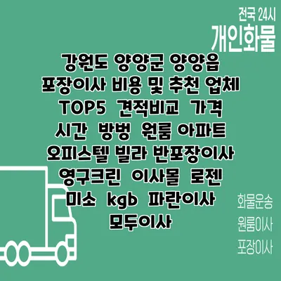 강원도 양양군 양양읍 포장이사 비용 및 추천 업체 TOP5 | 견적비교 | 가격 | 시간 | 방벙 | 원룸 아파트 오피스텔 빌라 반포장이사 | 영구크린 | 이사몰 | 로젠 | 미소 | kgb | 파란이사 | 모두이사