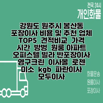 강원도 원주시 봉산동 포장이사 비용 및 추천 업체 TOP5 | 견적비교 | 가격 | 시간 | 방벙 | 원룸 아파트 오피스텔 빌라 반포장이사 | 영구크린 | 이사몰 | 로젠 | 미소 | kgb | 파란이사 | 모두이사