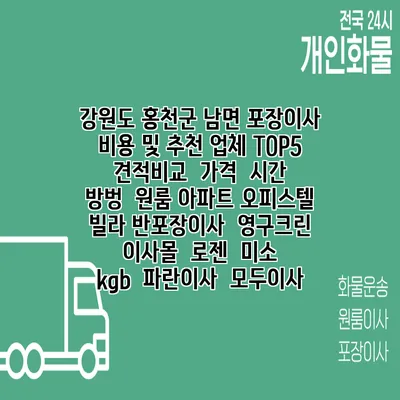 강원도 홍천군 남면 포장이사 비용 및 추천 업체 TOP5 | 견적비교 | 가격 | 시간 | 방벙 | 원룸 아파트 오피스텔 빌라 반포장이사 | 영구크린 | 이사몰 | 로젠 | 미소 | kgb | 파란이사 | 모두이사