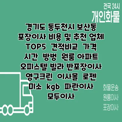 경기도 동두천시 보산동 포장이사 비용 및 추천 업체 TOP5 | 견적비교 | 가격 | 시간 | 방벙 | 원룸 아파트 오피스텔 빌라 반포장이사 | 영구크린 | 이사몰 | 로젠 | 미소 | kgb | 파란이사 | 모두이사