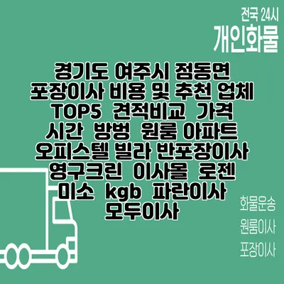 경기도 여주시 점동면 포장이사 비용 및 추천 업체 TOP5 | 견적비교 | 가격 | 시간 | 방벙 | 원룸 아파트 오피스텔 빌라 반포장이사 | 영구크린 | 이사몰 | 로젠 | 미소 | kgb | 파란이사 | 모두이사