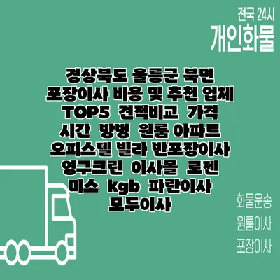 경상북도 울릉군 북면 포장이사 비용 및 추천 업체 TOP5 | 견적비교 | 가격 | 시간 | 방벙 | 원룸 아파트 오피스텔 빌라 반포장이사 | 영구크린 | 이사몰 | 로젠 | 미소 | kgb | 파란이사 | 모두이사